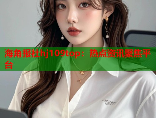 海角报社hj109top：热点资讯聚焦平台  第1张