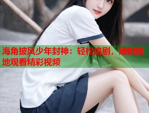 海角披风少年封神：轻松追剧，随时随地观看精彩视频  第1张