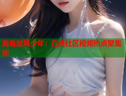 海角披风少年：在线社区视频热点聚集地  第2张