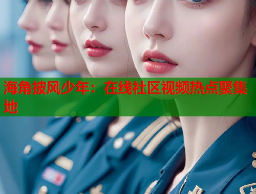 海角披风少年：在线社区视频热点聚集地  第1张