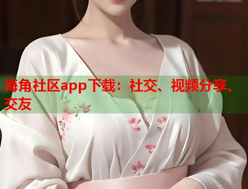 海角社区app下载：社交、视频分享、交友  第2张