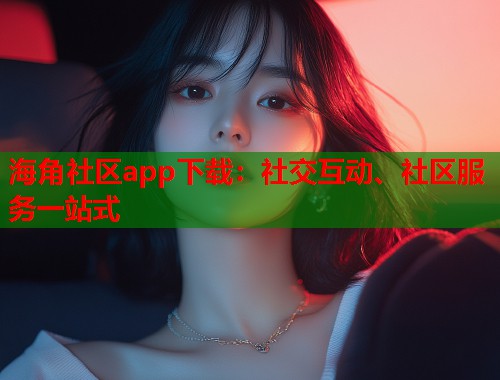 海角社区app下载：社交互动、社区服务一站式  第2张