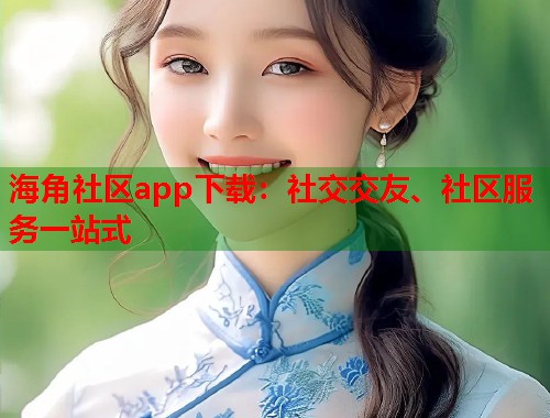 海角社区app下载：社交交友、社区服务一站式  第1张