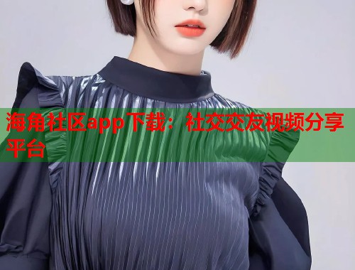海角社区app下载：社交交友视频分享平台  第1张
