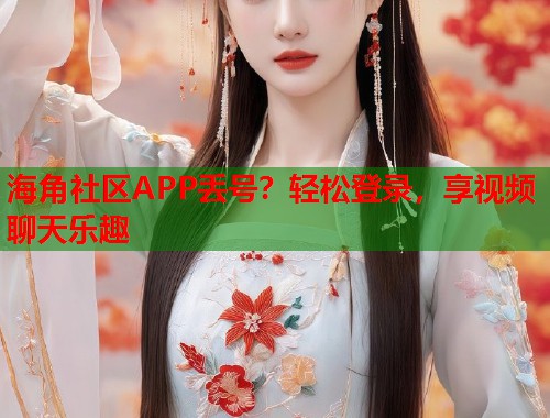 海角社区APP丢号？轻松登录，享视频聊天乐趣  第2张