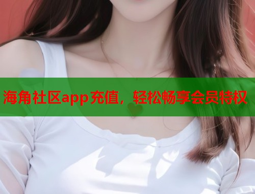 海角社区app充值，轻松畅享会员特权  第1张