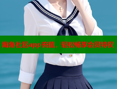 海角社区app充值，轻松畅享会员特权  第2张
