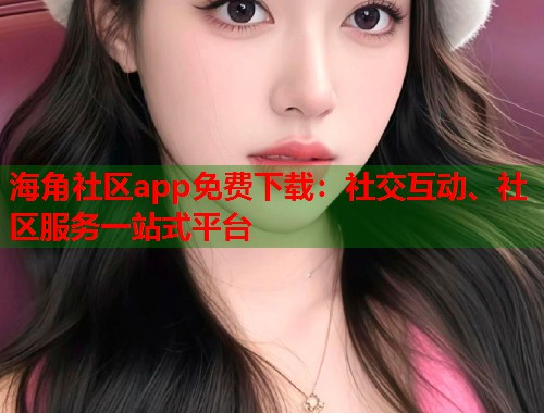 海角社区app免费下载：社交互动、社区服务一站式平台  第2张
