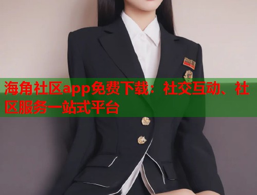 海角社区app免费下载：社交互动、社区服务一站式平台  第1张