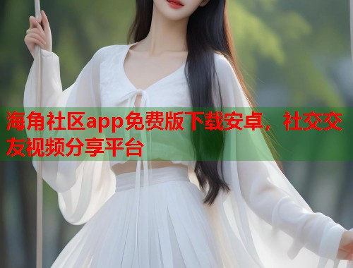 海角社区app免费版下载安卓，社交交友视频分享平台  第1张