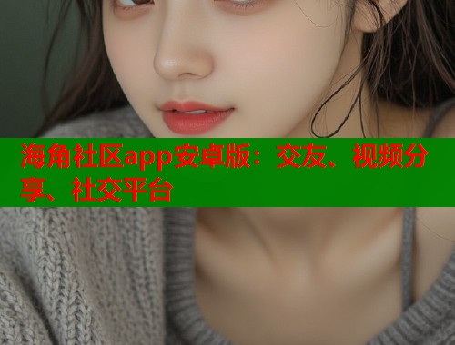 海角社区app安卓版：交友、视频分享、社交平台  第1张