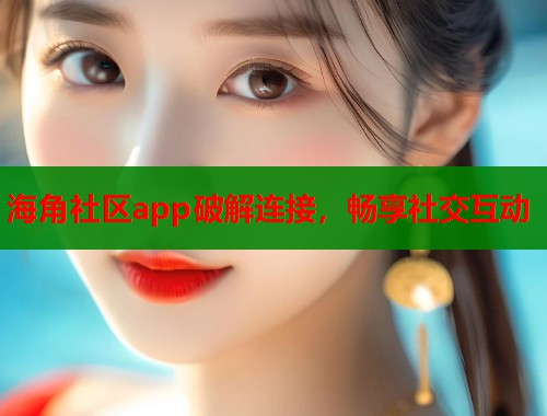 海角社区app破解连接，畅享社交互动  第1张