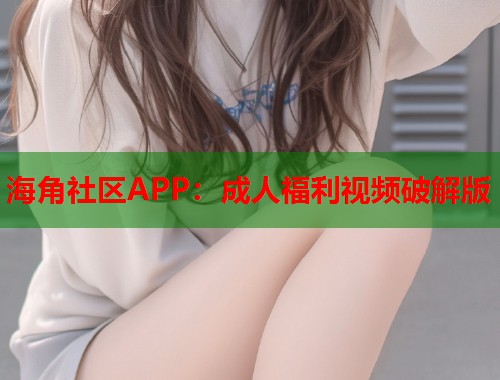 海角社区APP：成人福利视频破解版  第1张