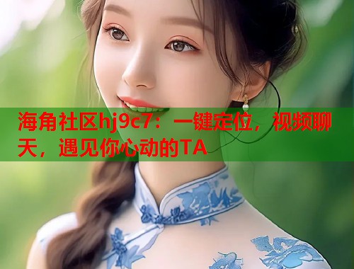 海角社区hj9c7：一键定位，视频聊天，遇见你心动的TA  第2张