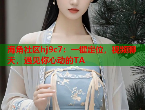 海角社区hj9c7：一键定位，视频聊天，遇见你心动的TA  第1张