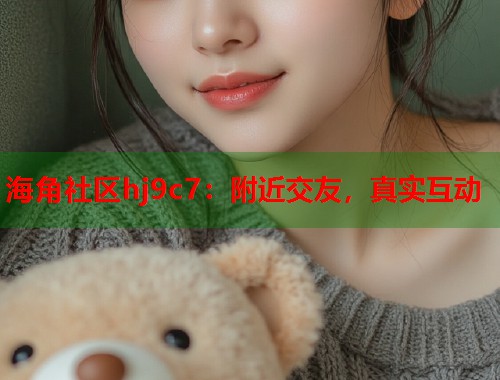 海角社区hj9c7：附近交友，真实互动  第1张