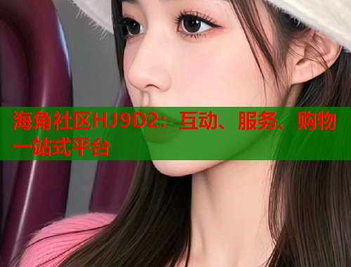 海角社区HJ9D2：互动、服务、购物一站式平台  第1张