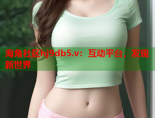 海角社区hj9db5.v：互动平台，发现新世界  第1张