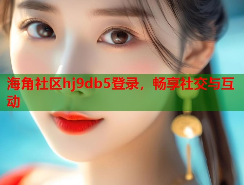 海角社区hj9db5登录，畅享社交与互动  第1张
