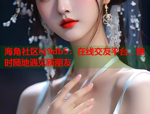 海角社区hj9db5：在线交友平台，随时随地遇见新朋友  第1张