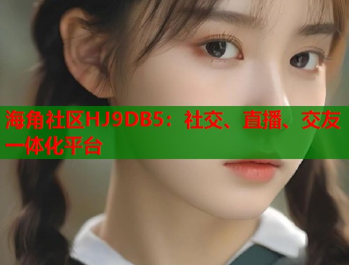 海角社区HJ9DB5：社交、直播、交友一体化平台  第1张