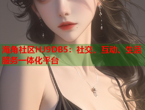海角社区HJ9DB5：社交、互动、生活服务一体化平台  第2张
