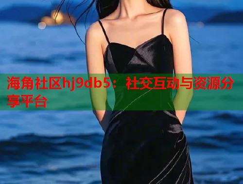 海角社区hj9db5：社交互动与资源分享平台  第1张