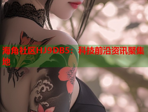 海角社区HJ9DB5：科技前沿资讯聚集地  第1张