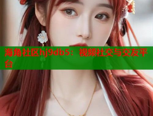 海角社区hj9db5：视频社交与交友平台  第2张