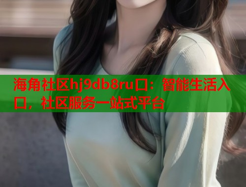 海角社区hj9db8ru口：智能生活入口，社区服务一站式平台  第1张