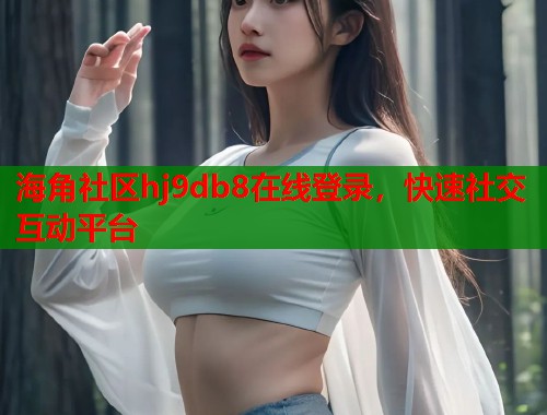 海角社区hj9db8在线登录，快速社交互动平台  第2张