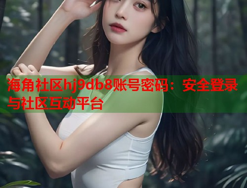 海角社区hj9db8账号密码：安全登录与社区互动平台  第2张