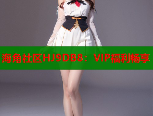 海角社区HJ9DB8：VIP福利畅享  第1张