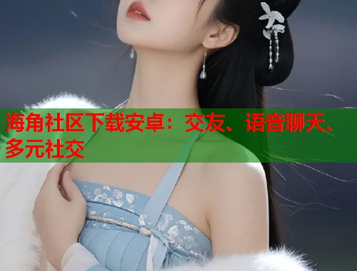 海角社区下载安卓：交友、语音聊天、多元社交  第1张