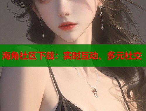 海角社区下载：实时互动、多元社交  第1张