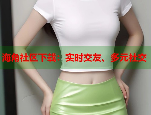 海角社区下载：实时交友、多元社交  第1张
