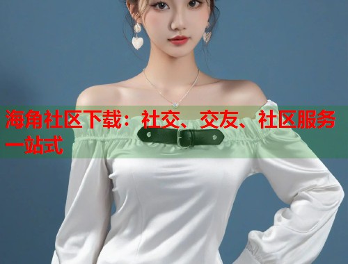 海角社区下载：社交、交友、社区服务一站式  第2张