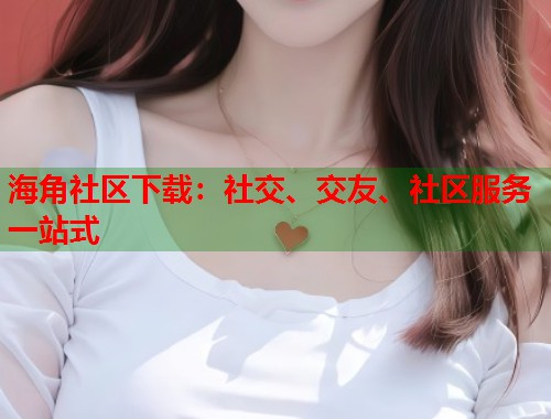 海角社区下载：社交、交友、社区服务一站式  第1张
