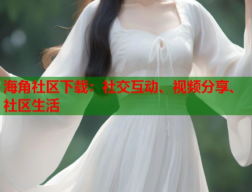 海角社区下载：社交互动、视频分享、社区生活  第1张