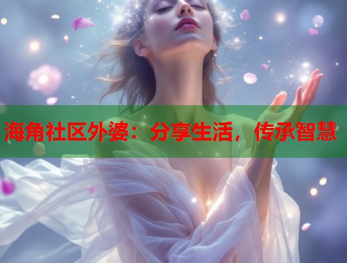 海角社区外婆：分享生活，传承智慧  第1张