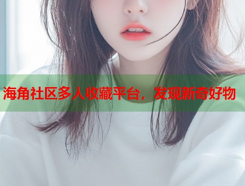 海角社区多人收藏平台，发现新奇好物  第1张