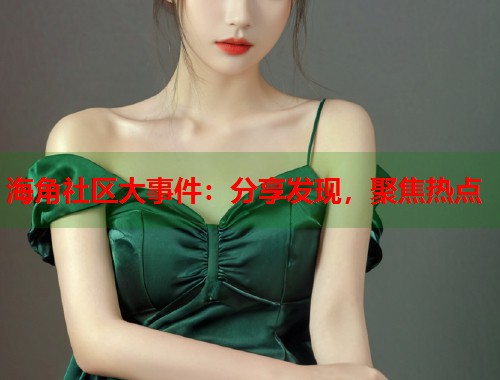 海角社区大事件：分享发现，聚焦热点  第1张