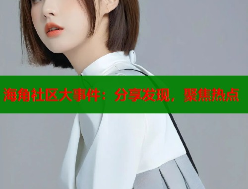 海角社区大事件：分享发现，聚焦热点  第2张