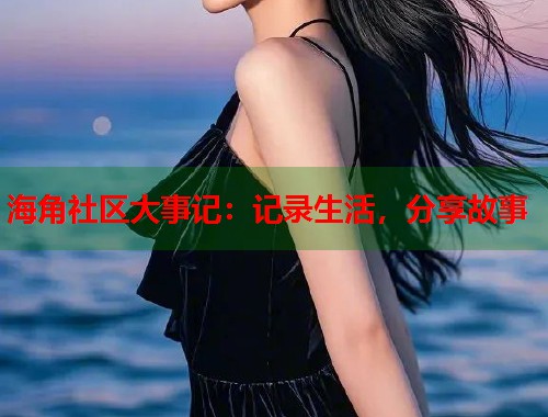 海角社区大事记：记录生活，分享故事  第1张
