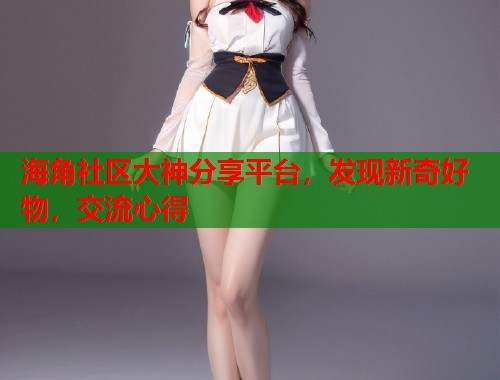 海角社区大神分享平台，发现新奇好物，交流心得  第2张