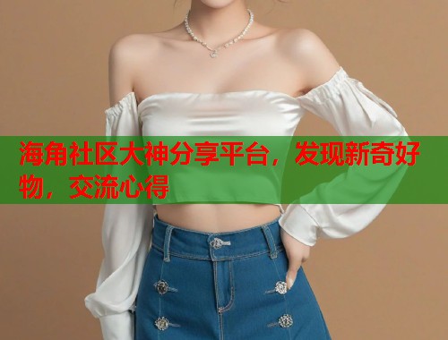 海角社区大神分享平台，发现新奇好物，交流心得  第1张