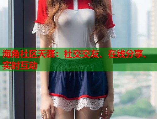 海角社区天涯：社交交友、在线分享、实时互动  第1张
