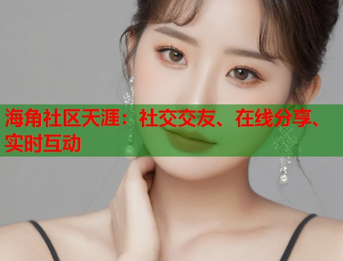 海角社区天涯：社交交友、在线分享、实时互动  第2张