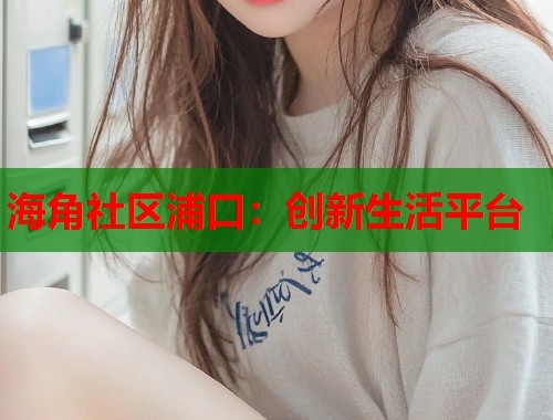 海角社区浦口：创新生活平台  第1张