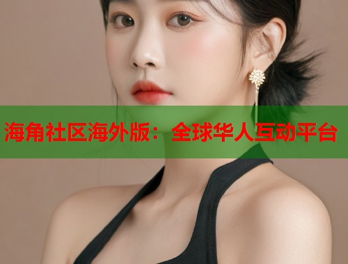 海角社区海外版：全球华人互动平台  第2张